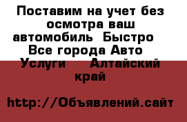 Поставим на учет без осмотра ваш автомобиль. Быстро. - Все города Авто » Услуги   . Алтайский край